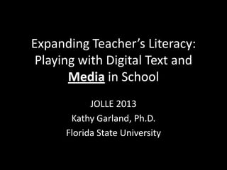 Expanding Teacher’s Literacy:
 Playing with Digital Text and
       Media in School
            JOLLE 2013
       Kathy Garland, Ph.D.
      Florida State University
 