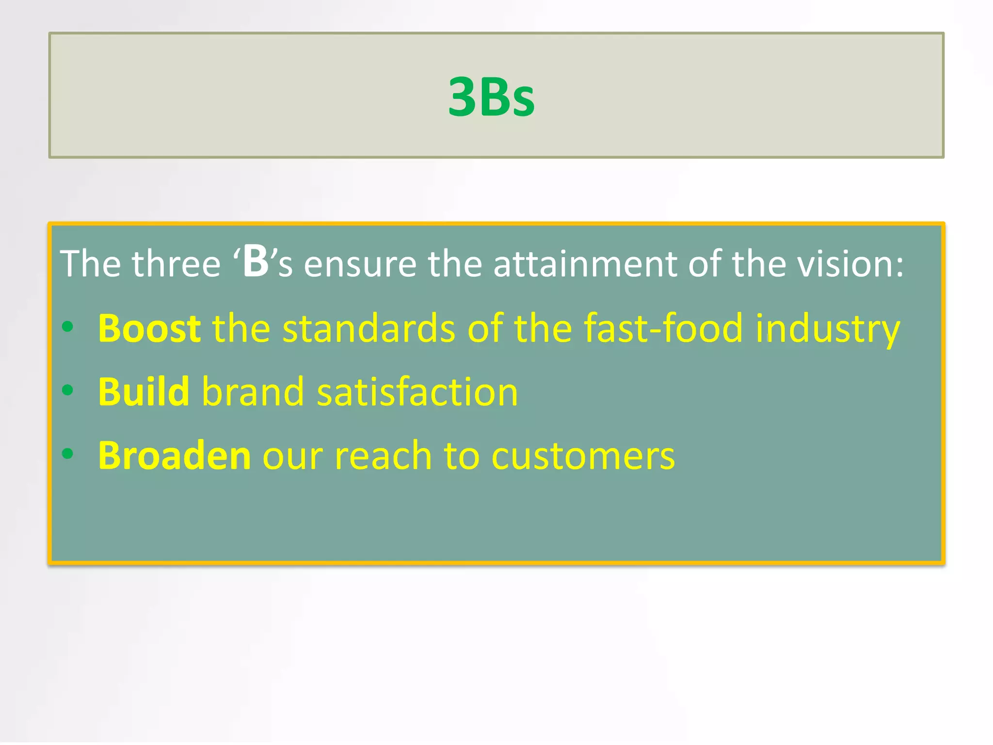 3Bs
The three ‘B’s ensure the attainment of the vision:

• Boost the standards of the fast-food industry
• Build brand satisfaction
• Broaden our reach to customers

 