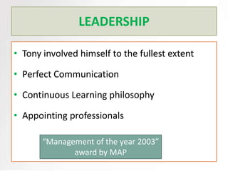 LEADERSHIP

• Tony involved himself to the fullest extent

• Perfect Communication

• Continuous Learning philosophy

• Appointing professionals

       “Management of the year 2003”
              award by MAP
 