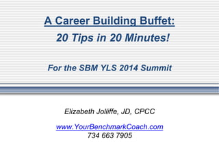 A Career Building Buffet:
20 Tips in 20 Minutes!
For the SBM YLS 2014 Summit
Elizabeth Jolliffe, JD, CPCC
www.YourBenchmarkCoach.com
734 663 7905
 