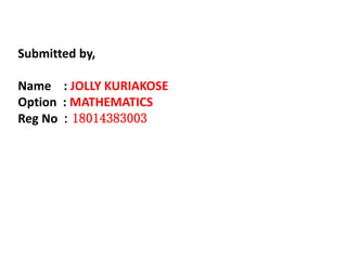 Submitted by,
Name : JOLLY KURIAKOSE
Option : MATHEMATICS
Reg No : 18014383003
 