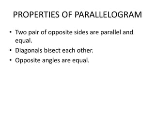 PROPERTIES OF PARALLELOGRAM
• Two pair of opposite sides are parallel and
equal.
• Diagonals bisect each other.
• Opposite angles are equal.
 