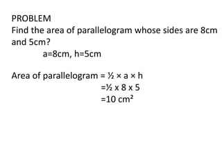 PROBLEM
Find the area of parallelogram whose sides are 8cm
and 5cm?
a=8cm, h=5cm
Area of parallelogram = ½ × a × h
=½ x 8 x 5
=10 cm²
 