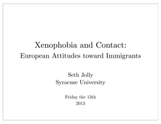 Xenophobia and Contact:
European Attitudes toward Immigrants
Seth Jolly
Syracuse University
Friday the 13th
2013
 