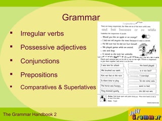 Grammar
      Irregular verbs
      Possessive adjectives
      Conjunctions
      Prepositions
      Comparatives & Superlatives



The Grammar Handbook 2
 