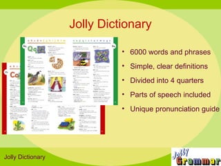 Jolly Dictionary

                             • 6000 words and phrases
                             • Simple, clear definitions
                             • Divided into 4 quarters
                             • Parts of speech included
                             • Unique pronunciation guide




Jolly Dictionary
 