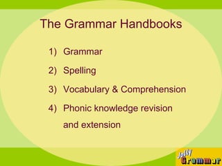 The Grammar Handbooks

 1) Grammar

 2) Spelling

 3) Vocabulary & Comprehension

 4) Phonic knowledge revision
    and extension
 