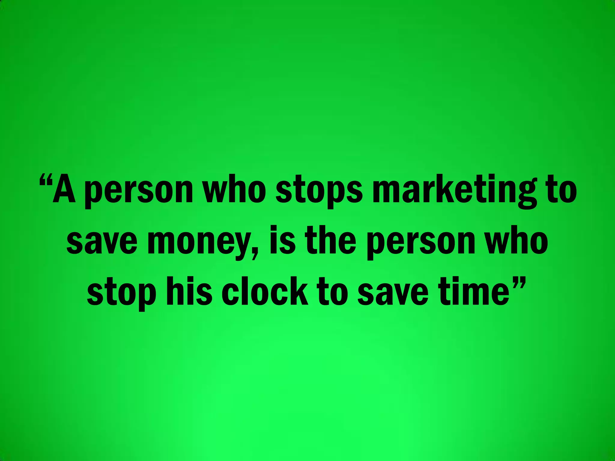 “A person who stops marketing to
save money, is the person who
stop his clock to save time”
 