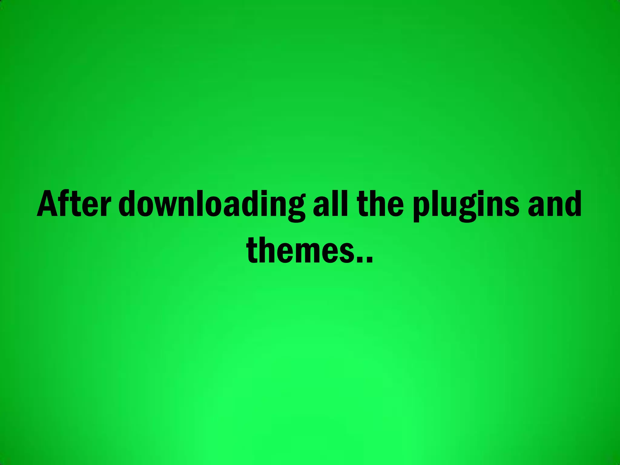 After downloading all the plugins and
themes..
 