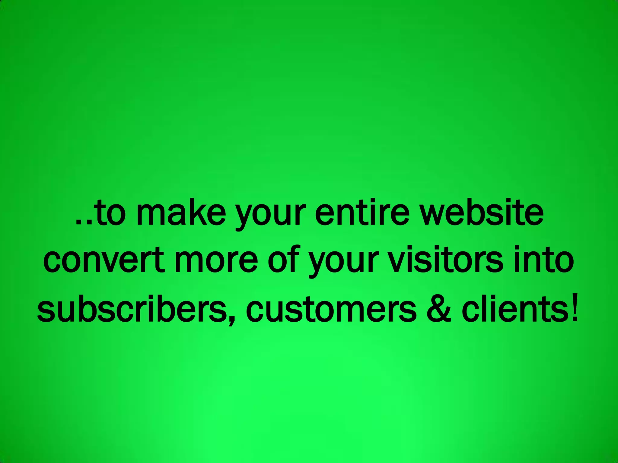 ..to make your entire website
convert more of your visitors into
subscribers, customers & clients!
 