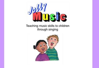 Teaching music skills to children
through singing
 