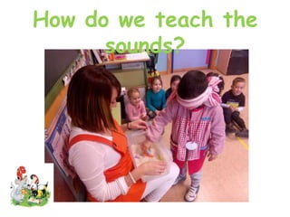 How do we teach the
sounds?
 