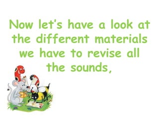 Now let’s have a look at
the different materials
we have to revise all
the sounds,
 