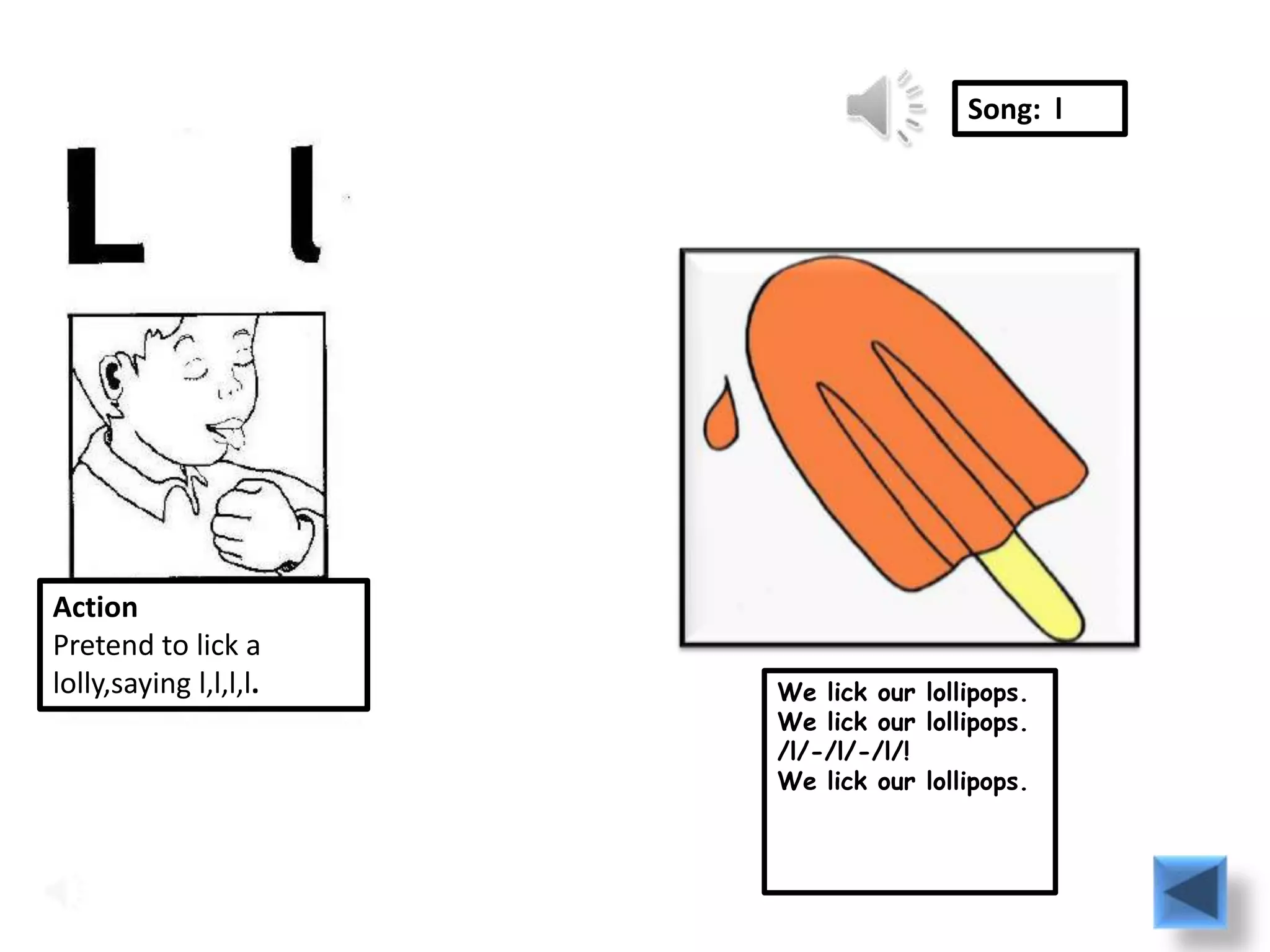 Song: l




Action
Pretend to lick a
lolly,saying l,l,l,l.   We lick our lollipops.
                        We lick our lollipops.
                        /l/-/l/-/l/!
                        We lick our lollipops.
 
