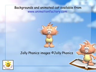 Backgrounds and animated cat available from
        www.animationfactory.com




   Jolly Phonics images ©Jolly Phonics
 