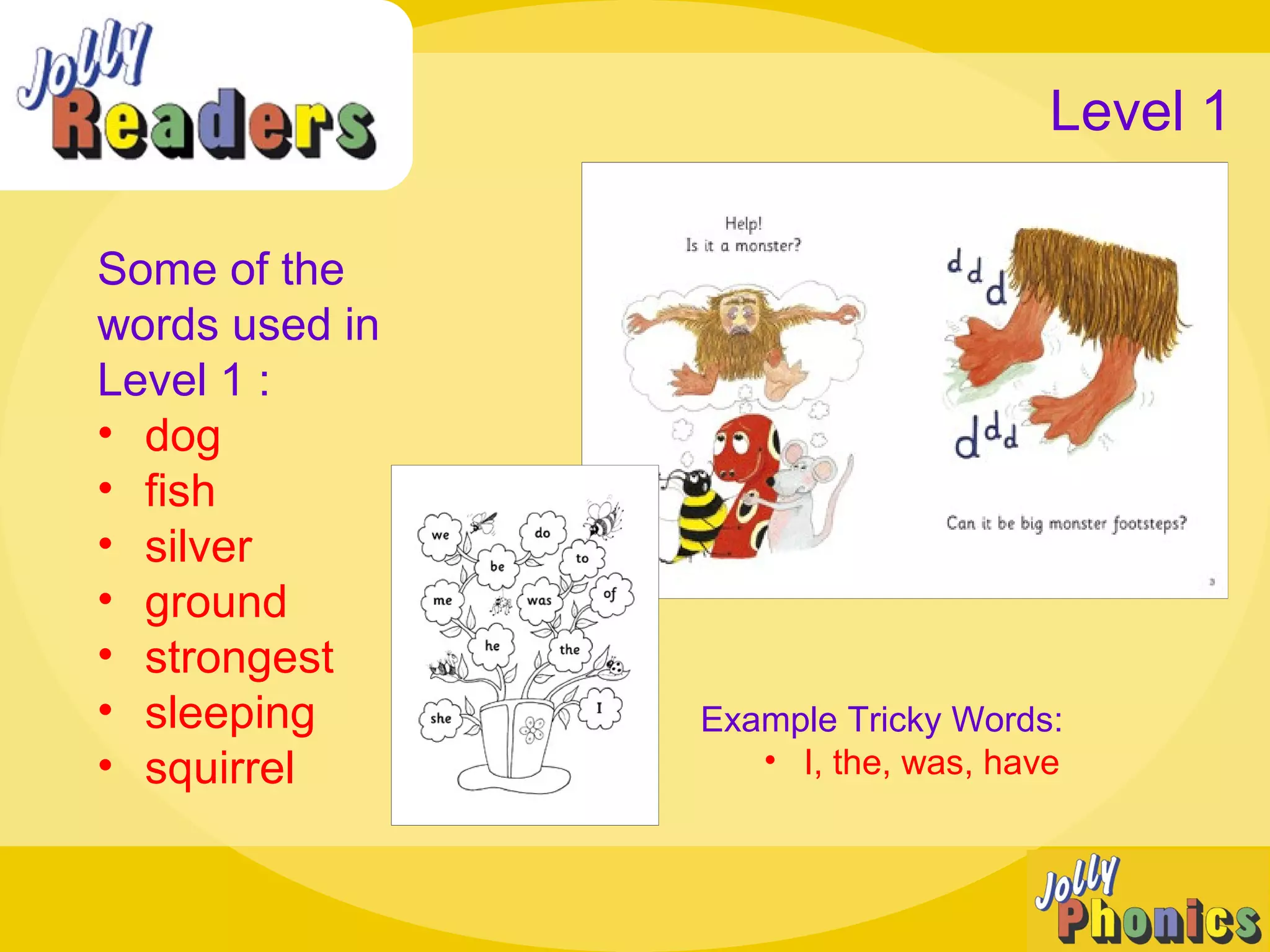 Some of the
words used in
Level 1 :
• dog
• fish
• silver
• ground
• strongest
• sleeping
• squirrel
Level 1
Example Tricky Words:
• I, the, was, have
 