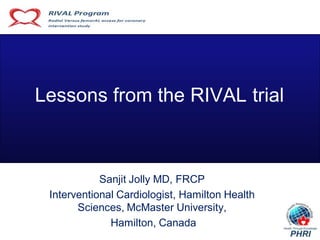 Lessons from the RIVAL trial



            Sanjit Jolly MD, FRCP
 Interventional Cardiologist, Hamilton Health
       Sciences, McMaster University,
              Hamilton, Canada
 