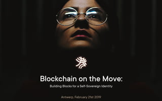 Blockchain on the Move:
Building Blocks for a Self-Sovereign Identity
Antwerp, February 21st 2019
 