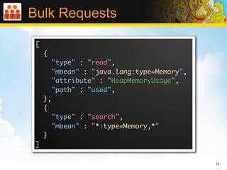 Bulk Requests

 [
     {
          "type" : "read",
          "mbean" : "java.lang:type=Memory",
          "attribute" : "...