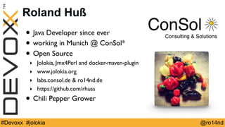 Roland Huß 
• Java Developer since ever 
• working in Munich @ ConSol* 
• Open Source 
‣ Jolokia, Jmx4Perl and docker-mave...
