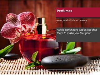 Perfumes
your favourite accessory
A little spritz here and a little dab
there to make you feel good
 
