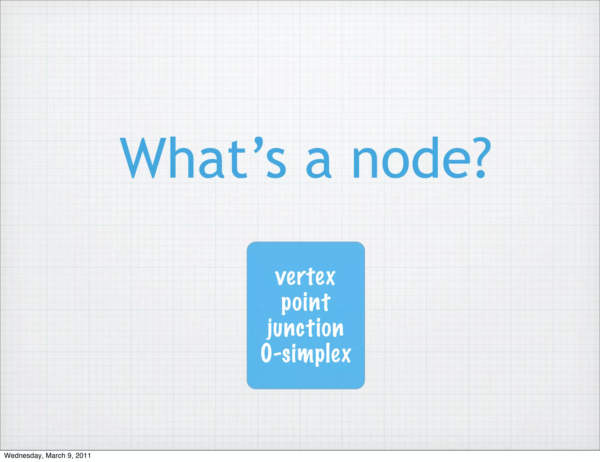What’s a node?
                                  vertex
                                   point
                                 junction
                                0-simplex



Wednesday, March 9, 2011
 