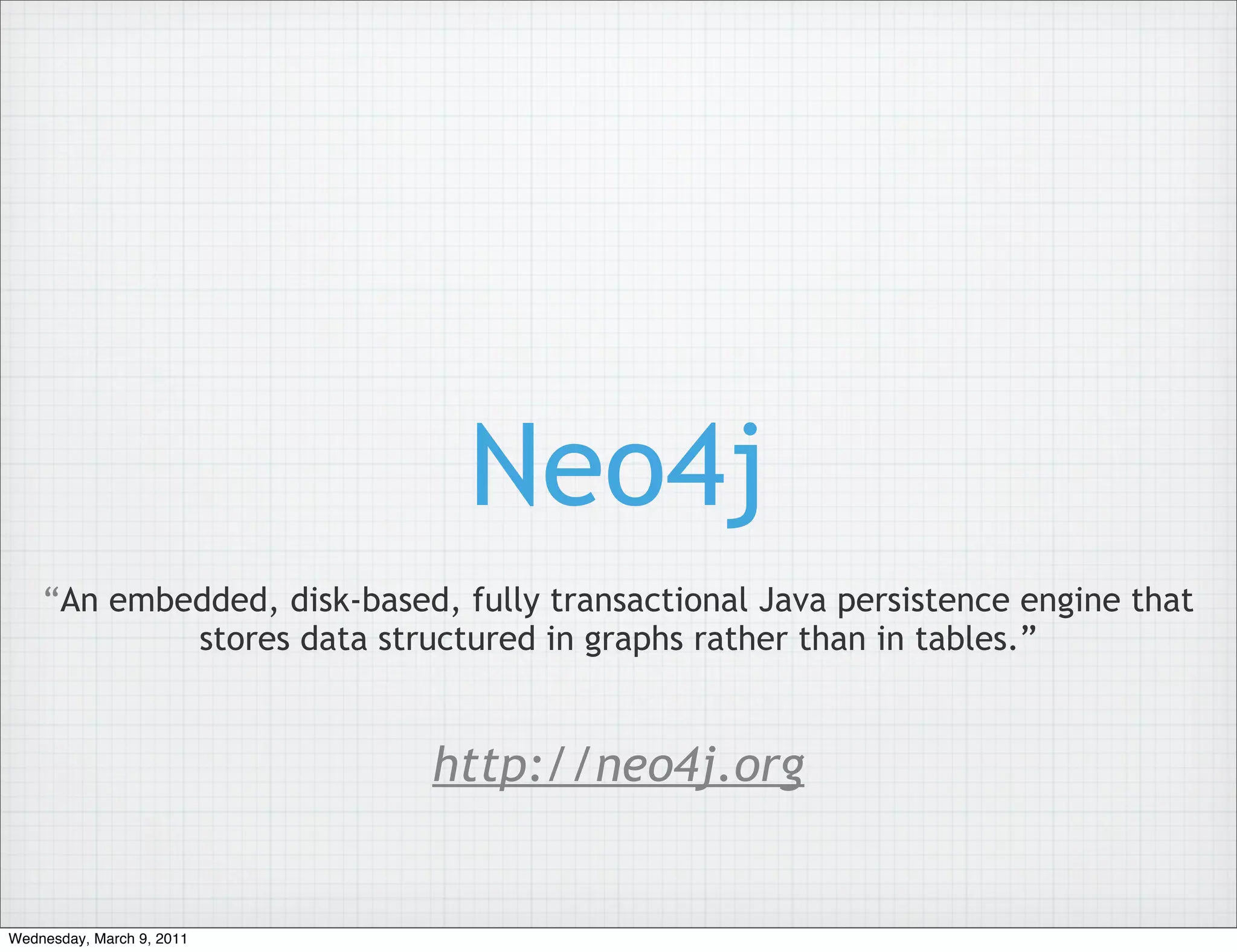Neo4j
    “An embedded, disk-based, fully transactional Java persistence engine that
            stores data structured in graphs rather than in tables.”


                             http://neo4j.org


Wednesday, March 9, 2011
 