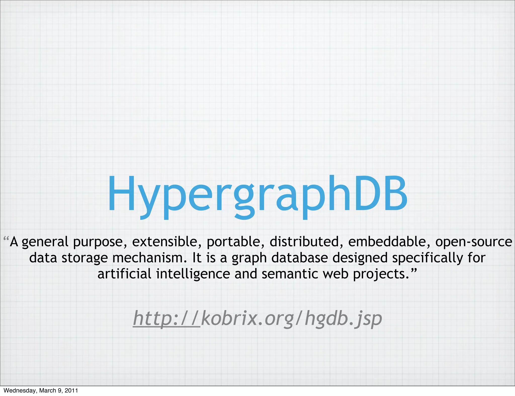 HypergraphDB
“A general purpose, extensible, portable, distributed, embeddable, open-source
    data storage mechanism. It is a graph database designed specifically for
               artificial intelligence and semantic web projects.”


                            http://kobrix.org/hgdb.jsp


Wednesday, March 9, 2011
 