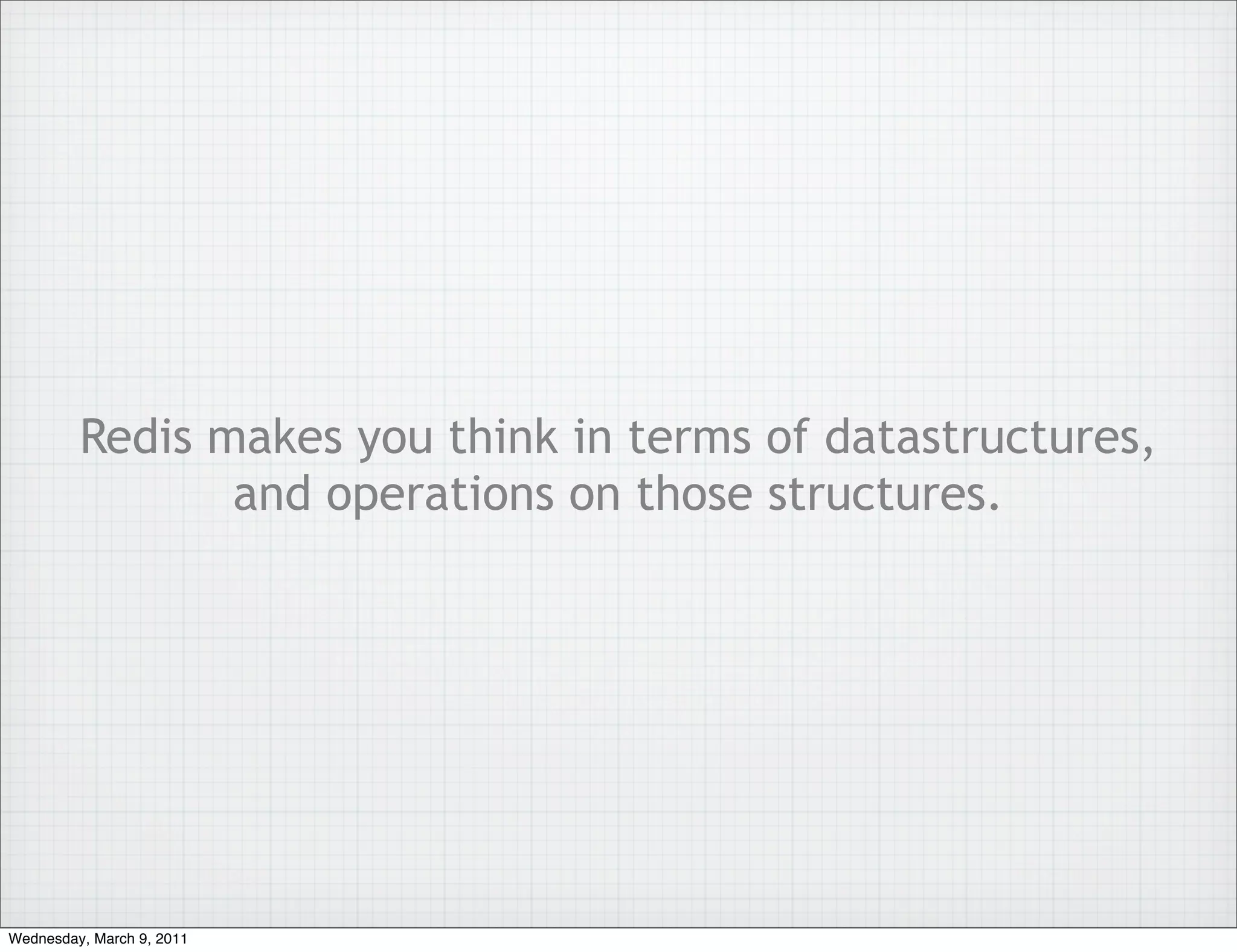 Redis makes you think in terms of datastructures,
                and operations on those structures.




Wednesday, March 9, 2011
 