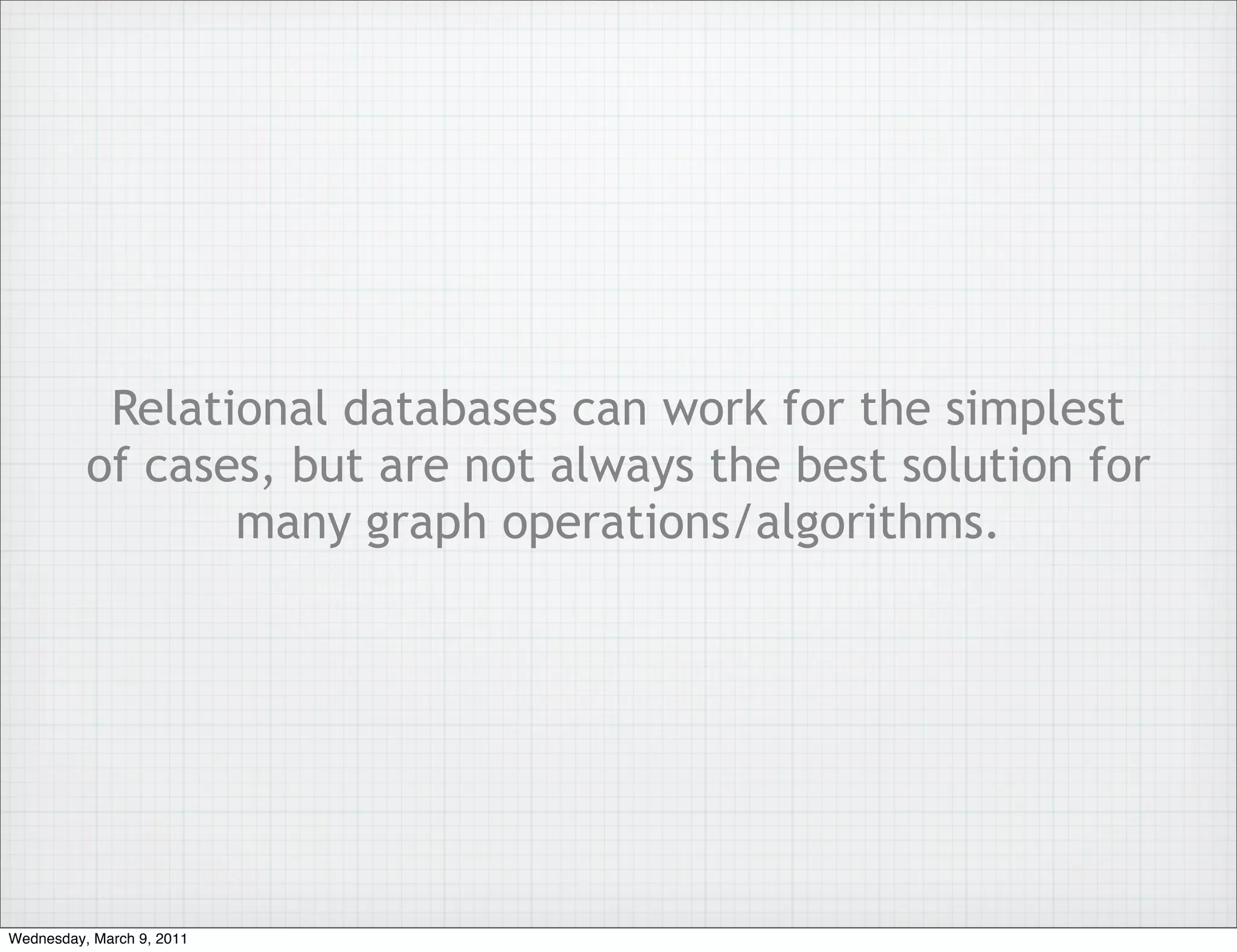 Relational databases can work for the simplest
          of cases, but are not always the best solution for
                 many graph operations/algorithms.




Wednesday, March 9, 2011
 