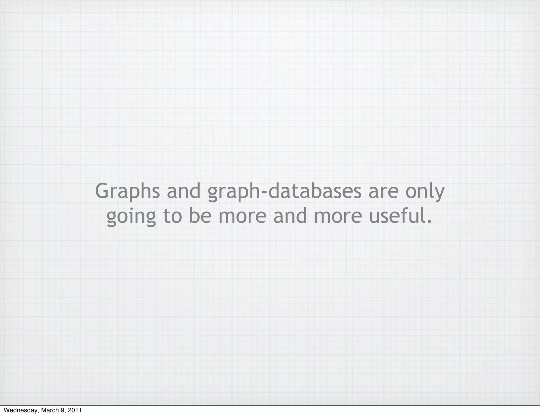 Graphs and graph-databases are only
                            going to be more and more useful.




Wednesday, March 9, 2011
 