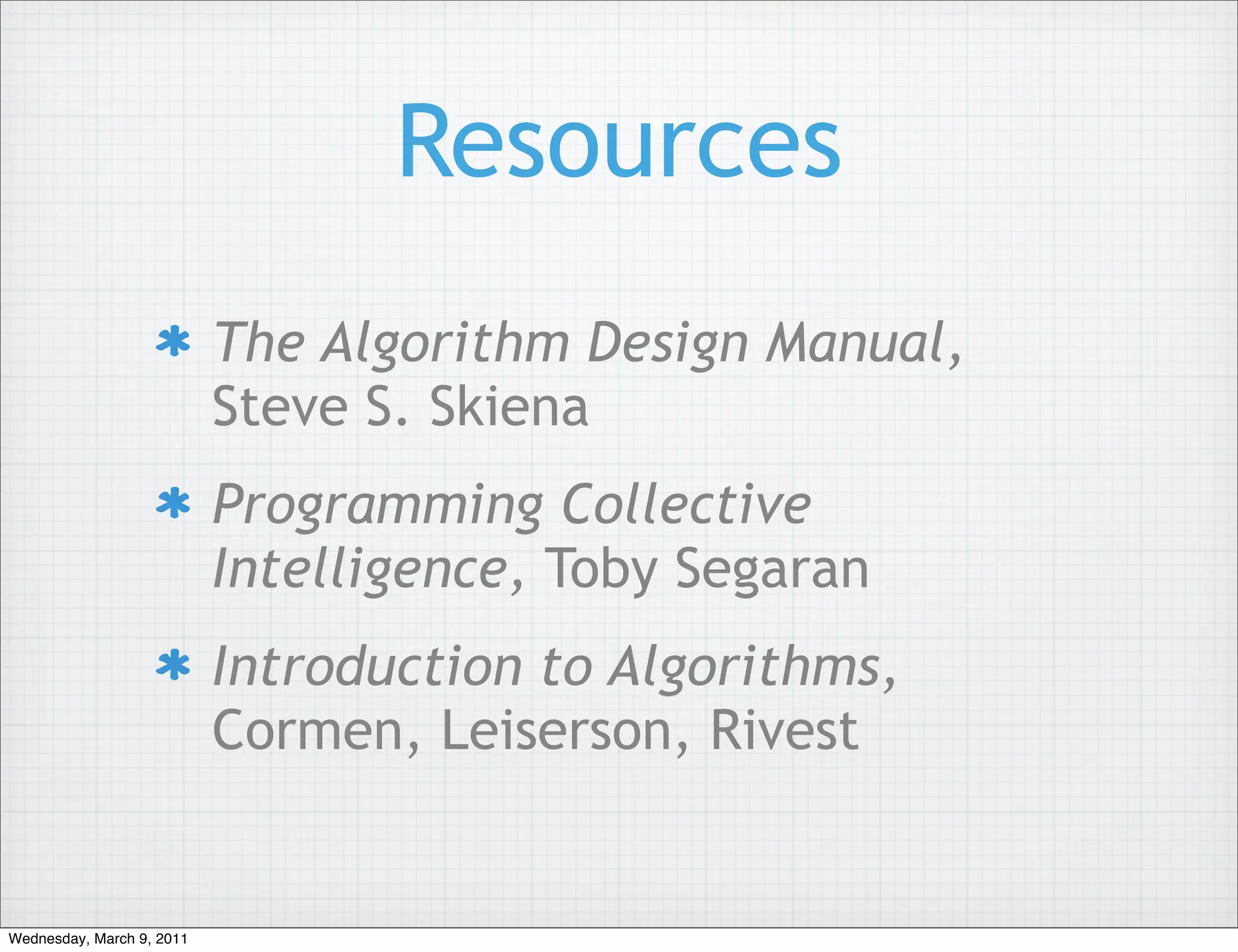 Resources
                           The Algorithm Design Manual,
                           Steve S. Skiena
                           Programming Collective
                           Intelligence, Toby Segaran
                           Introduction to Algorithms,
                           Cormen, Leiserson, Rivest


Wednesday, March 9, 2011
 
