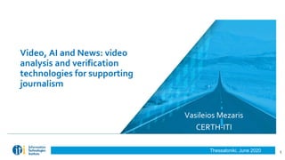 Thessaloniki, June 2020
Video, AI and News: video
analysis and verification
technologies for supporting
journalism
Vasileios Mezaris
CERTH-ITI
1
 