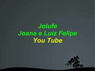   
Jolufe
Joana e Luiz Felipe
You Tube
 