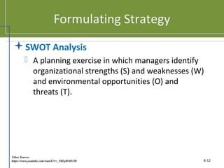 Formulating Strategy
SWOT Analysis
 A planning exercise in which managers identify
organizational strengths (S) and weaknesses (W)
and environmental opportunities (O) and
threats (T).
8-12
Video Source:
https://www.youtube.com/watch?v=_YhEpBvlO2M
 