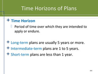 Time Horizons of Plans
Time Horizon
 Period of time over which they are intended to
apply or endure.
Long-term plans are usually 5 years or more.
Intermediate-term plans are 1 to 5 years.
Short-term plans are less than 1 year.
8-8
 