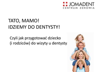 TATO, MAMO!
IDZIEMY DO DENTYSTY!
Czyli jak przygotować dziecko
(i rodziców) do wizyty u dentysty.
 