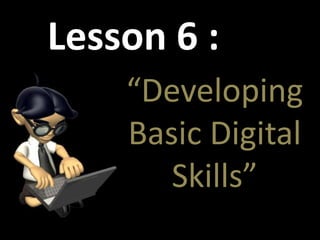 Lesson 6 :
“Developing
Basic Digital
Skills”
 