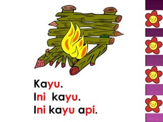 Kayu.
Ini kayu.
Ini kayu api.