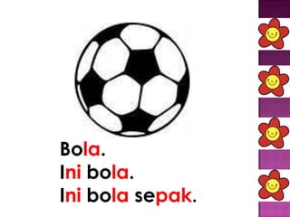 Bola.
Ini bola.
Ini bola sepak.