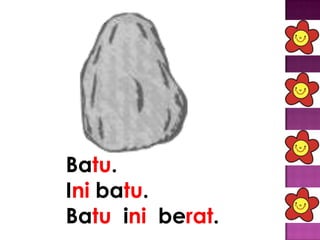 Batu.
Ini batu.
Batu ini berat.