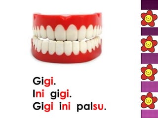 Gigi.
Ini gigi.
Gigi ini palsu.