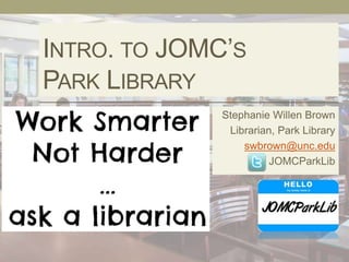 INTRO. TO JOMC’S 
PARK LIBRARY 
Stephanie Willen Brown 
Librarian, Park Library 
swbrown@unc.edu 
@ JOMCParkLib 
 