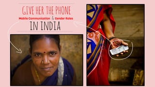 GIVE HER THE PHONE

Mobile Communication

& Gender Roles

in india

 