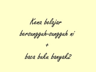 Kena belajar
bersungguh-sungguh ni
+
baca buku banyak2
 