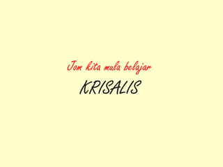 Jom kita mula belajar
KRISALIS
 