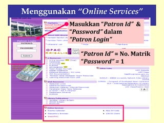 @RAAR 2008
Menggunakan “Online Services”
Masukkan “Patron Id” &
“Password” dalam
“Patron Login”
“Patron Id” = No. Matrik
“Password” = 1
 