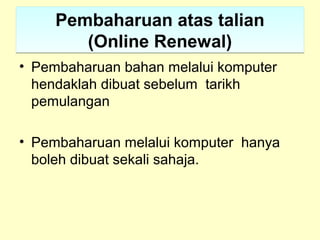 Pembaharuan atas talian
(Online Renewal)
Pembaharuan atas talian
(Online Renewal)
• Pembaharuan bahan melalui komputer
hendaklah dibuat sebelum tarikh
pemulangan
• Pembaharuan melalui komputer hanya
boleh dibuat sekali sahaja.
 