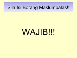Sila Isi Borang Maklumbalas!!Sila Isi Borang Maklumbalas!!
WAJIB!!!
 