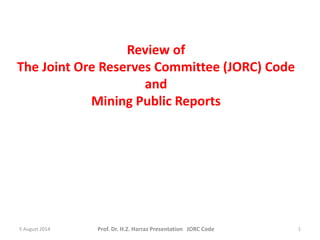 Review of
The Joint Ore Reserves Committee (JORC) Code
and
Mining Public Reports
5 August 2014 Prof. Dr. H.Z. Harraz Presentation JORC Code 1
 